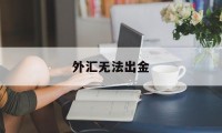 外汇无法出金(外汇无法出金怎么解决)