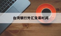 台湾银行外汇交易时间(台湾银行汇率查询今日价格)