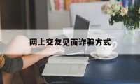 网上交友见面诈骗方式(网上交友见面诈骗方式有哪些)