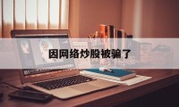 因网络炒股被骗了(网络炒股被骗如何报警)