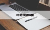 叶谢邓律师楼(叶诚尘律师花了多少钱)