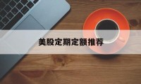 美股定期定额推荐(美股定投周几买入比较好)