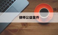 律师公益案件(律师公益案件有哪些)