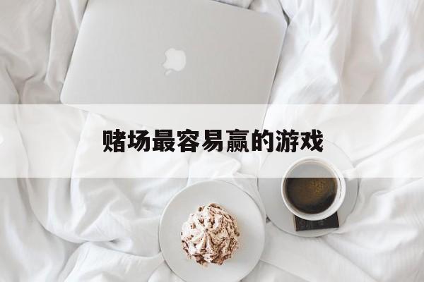 赌场最容易赢的游戏(赌场最容易赢的游戏是什么)