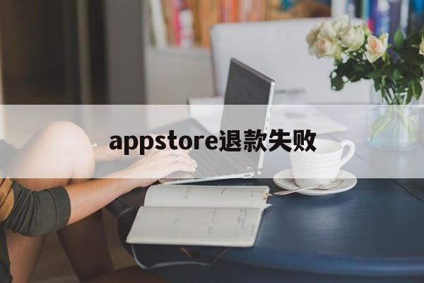 appstore退款失败(app store退款原因)