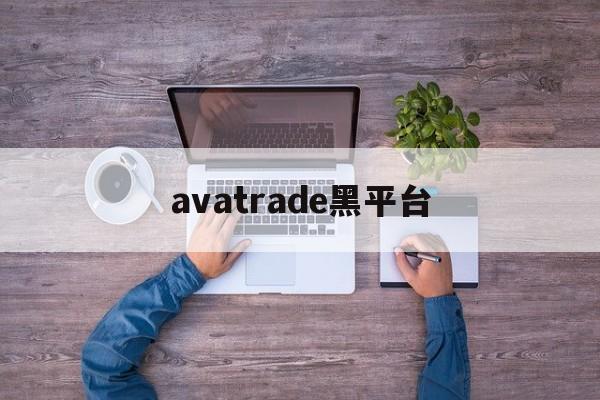 avatrade黑平台(黑平台网址进不去了怎么办)