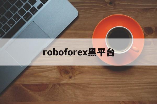 roboforex黑平台(roboforexchina)